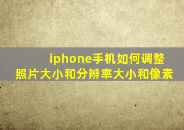 iphone手机如何调整照片大小和分辨率大小和像素