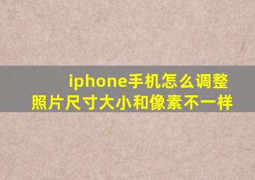 iphone手机怎么调整照片尺寸大小和像素不一样