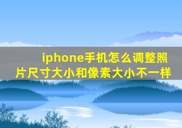 iphone手机怎么调整照片尺寸大小和像素大小不一样