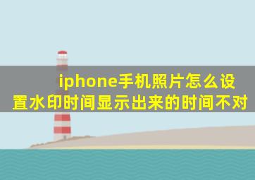 iphone手机照片怎么设置水印时间显示出来的时间不对