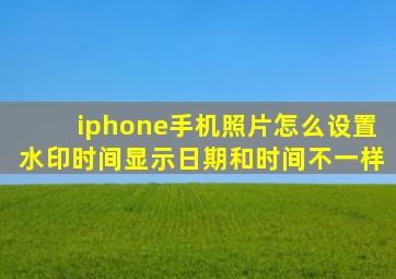 iphone手机照片怎么设置水印时间显示日期和时间不一样