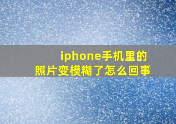 iphone手机里的照片变模糊了怎么回事