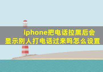 iphone把电话拉黑后会显示别人打电话过来吗怎么设置