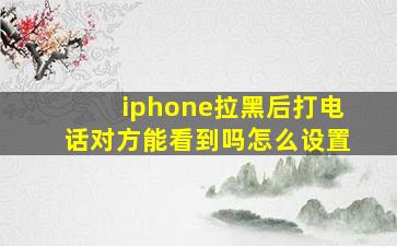 iphone拉黑后打电话对方能看到吗怎么设置