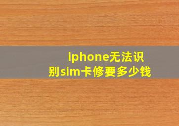 iphone无法识别sim卡修要多少钱