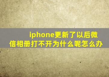 iphone更新了以后微信相册打不开为什么呢怎么办