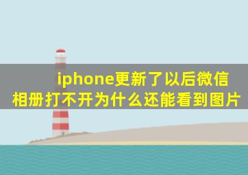 iphone更新了以后微信相册打不开为什么还能看到图片