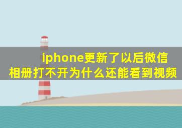 iphone更新了以后微信相册打不开为什么还能看到视频