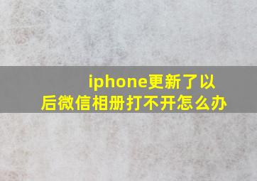 iphone更新了以后微信相册打不开怎么办