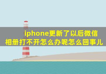 iphone更新了以后微信相册打不开怎么办呢怎么回事儿