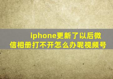 iphone更新了以后微信相册打不开怎么办呢视频号