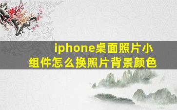 iphone桌面照片小组件怎么换照片背景颜色