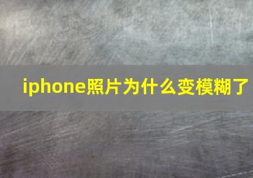 iphone照片为什么变模糊了