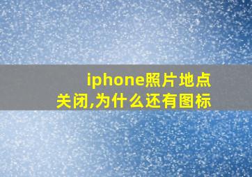 iphone照片地点关闭,为什么还有图标