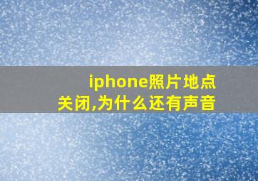 iphone照片地点关闭,为什么还有声音