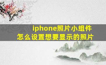 iphone照片小组件怎么设置想要显示的照片