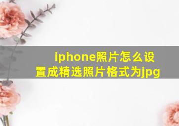 iphone照片怎么设置成精选照片格式为jpg