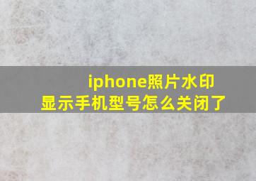 iphone照片水印显示手机型号怎么关闭了