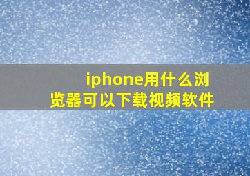 iphone用什么浏览器可以下载视频软件