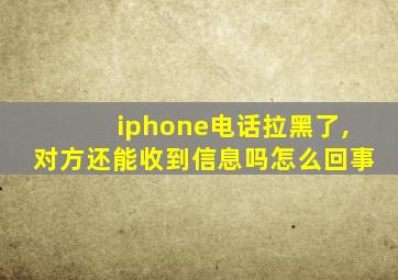 iphone电话拉黑了,对方还能收到信息吗怎么回事