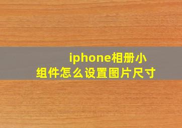 iphone相册小组件怎么设置图片尺寸