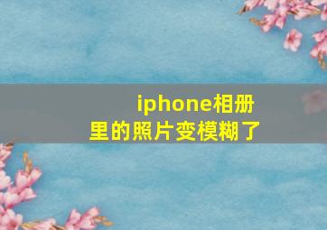 iphone相册里的照片变模糊了