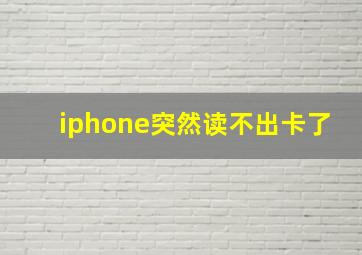 iphone突然读不出卡了