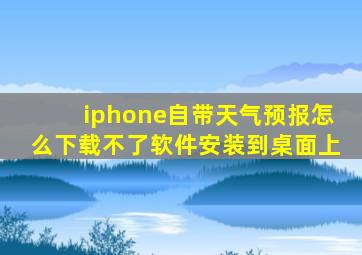 iphone自带天气预报怎么下载不了软件安装到桌面上