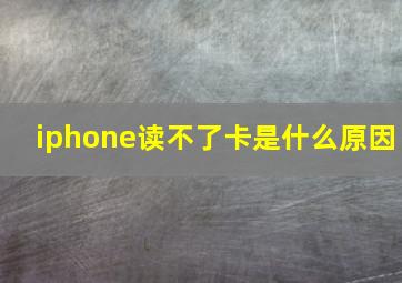 iphone读不了卡是什么原因