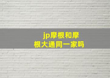 jp摩根和摩根大通同一家吗