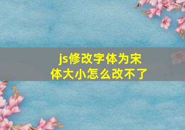 js修改字体为宋体大小怎么改不了