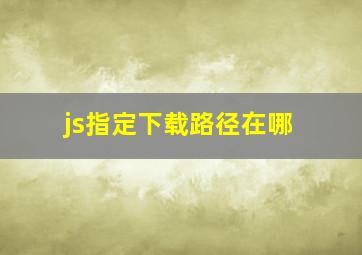 js指定下载路径在哪