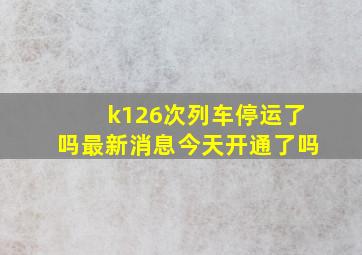 k126次列车停运了吗最新消息今天开通了吗