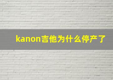 kanon吉他为什么停产了