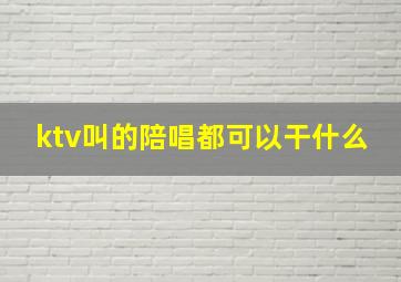 ktv叫的陪唱都可以干什么