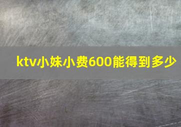 ktv小妹小费600能得到多少