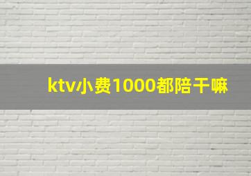 ktv小费1000都陪干嘛