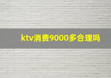 ktv消费9000多合理吗