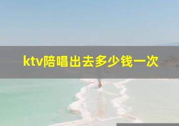 ktv陪唱出去多少钱一次