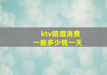 ktv陪酒消费一般多少钱一天