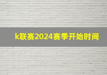 k联赛2024赛季开始时间