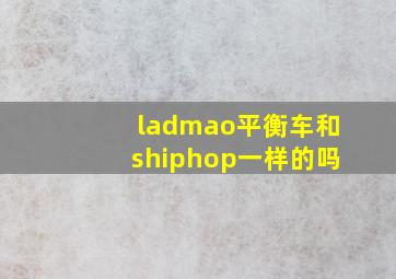 ladmao平衡车和shiphop一样的吗