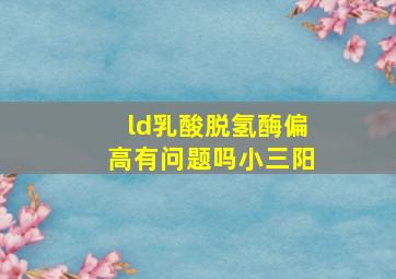 ld乳酸脱氢酶偏高有问题吗小三阳