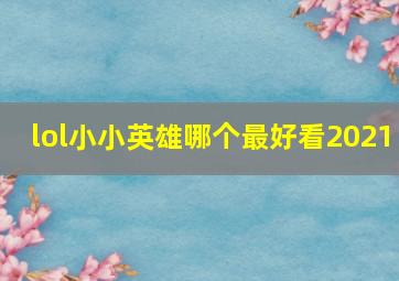 lol小小英雄哪个最好看2021