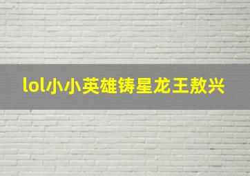 lol小小英雄铸星龙王敖兴