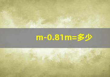 m-0.81m=多少