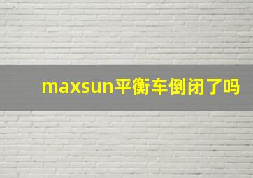 maxsun平衡车倒闭了吗