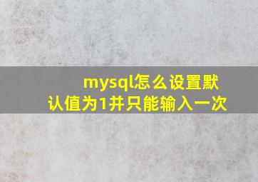 mysql怎么设置默认值为1并只能输入一次