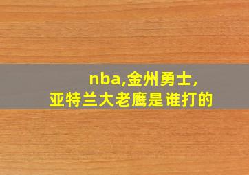 nba,金州勇士,亚特兰大老鹰是谁打的