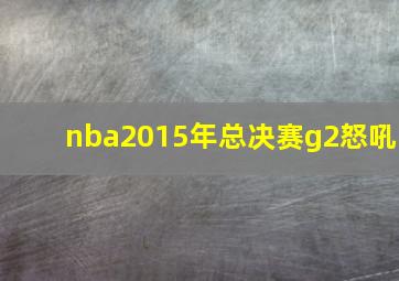 nba2015年总决赛g2怒吼